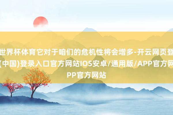 世界杯体育它对于咱们的危机性将会增多-开云网页登录(中国)登录入口官方网站IOS安卓/通用版/APP官方网站