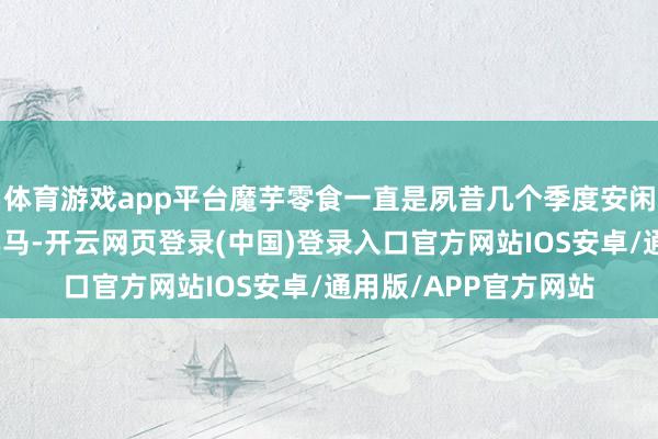 体育游戏app平台魔芋零食一直是夙昔几个季度安闲零食类目中的增长黑马-开云网页登录(中国)登录入口官方网站IOS安卓/通用版/APP官方网站