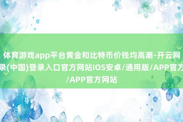 体育游戏app平台黄金和比特币价钱均高潮-开云网页登录(中国)登录入口官方网站IOS安卓/通用版/APP官方网站
