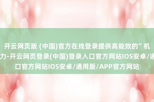 开云网页版 (中国)官方在线登录提供高能效的”机器东说念主大脑”智力-开云网页登录(中国)登录入口官方网站IOS安卓/通用版/APP官方网站