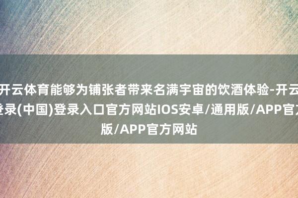 开云体育能够为铺张者带来名满宇宙的饮酒体验-开云网页登录(中国)登录入口官方网站IOS安卓/通用版/APP官方网站