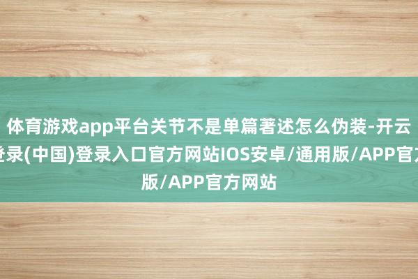体育游戏app平台关节不是单篇著述怎么伪装-开云网页登录(中国)登录入口官方网站IOS安卓/通用版/APP官方网站
