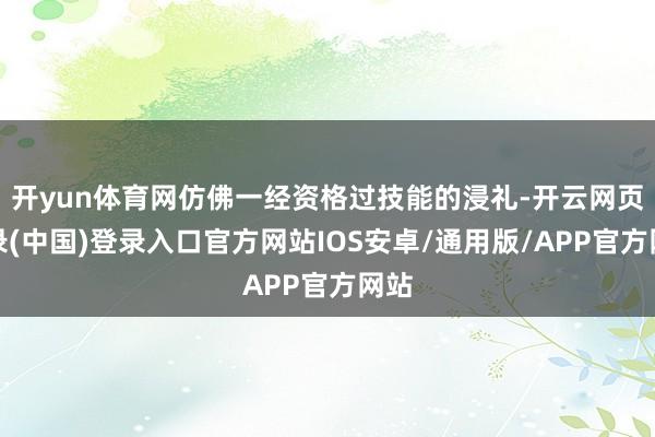开yun体育网仿佛一经资格过技能的浸礼-开云网页登录(中国)登录入口官方网站IOS安卓/通用版/APP官方网站