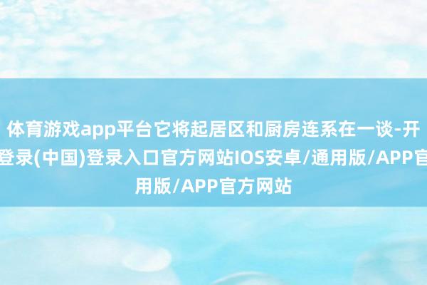 体育游戏app平台它将起居区和厨房连系在一谈-开云网页登录(中国)登录入口官方网站IOS安卓/通用版/APP官方网站